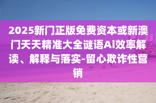 2025新門正版免費資本或新澳門天天精準大全謎語Ai效率解讀、解釋與落實-留心欺詐性營銷